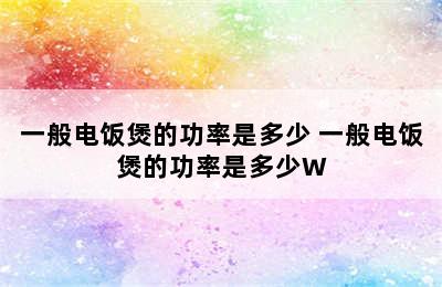 一般电饭煲的功率是多少 一般电饭煲的功率是多少W